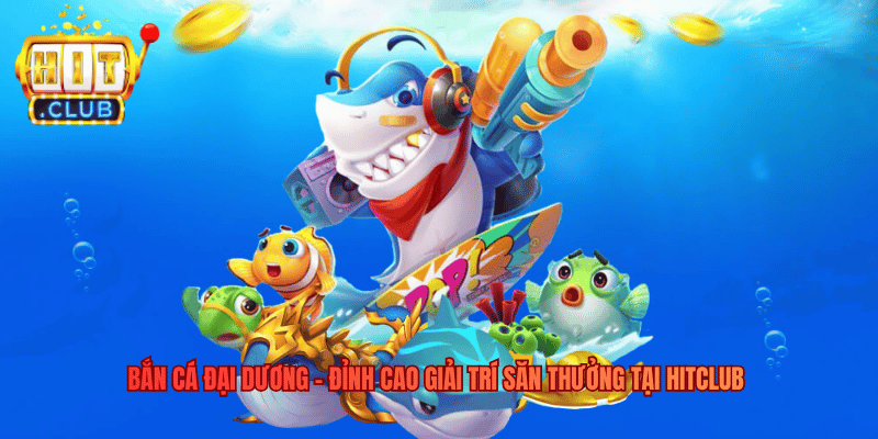 Bắn Cá Đại Dương - Đỉnh Cao Giải Trí Săn Thưởng Tại Hitclub
