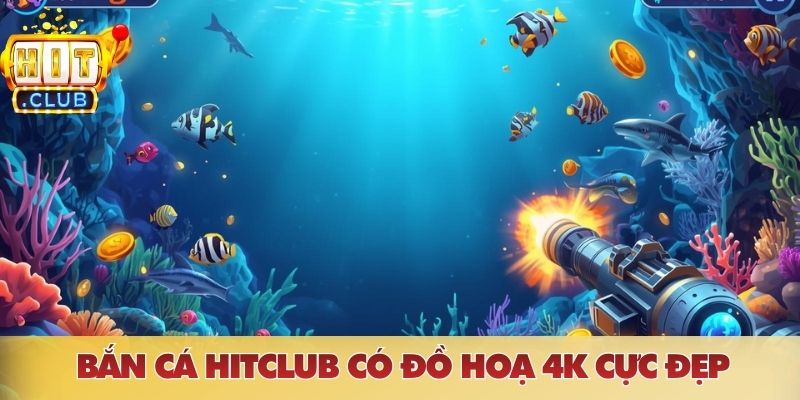 Bắn cá HITCLUB có đồ hoạ 4K cực đẹp