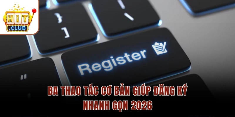 Đăng Ký HITCLUB Nhận Ngay Ưu Đãi Thưởng Nạp Đầu 100% Ba thao tác cơ bản giúp đăng ký nhanh gọn 2026